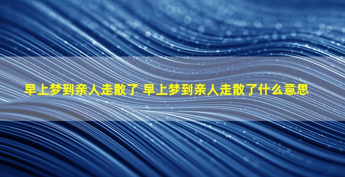 早上梦到亲人走散了 早上梦到亲人走散了什么意思